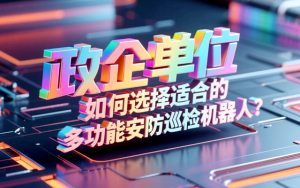 政企单位如何选择适合的多功能安防巡检机器人？