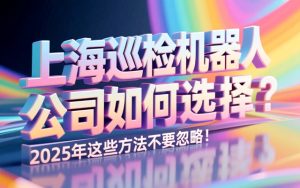 上海巡检机器人公司如何选择？2025年这些方法不要忽略！
