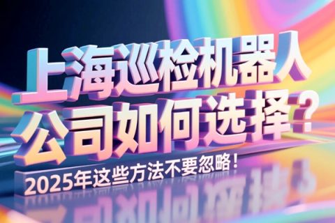 上海巡检机器人公司如何选择？2025年这些方法不要忽略！