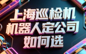 上海巡检机器人定制公司如何选
