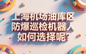 上海机场油库区防爆巡检机器人如何选择呢？