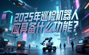 2025年巡检机器人应该具备什么功能？