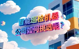 智能巡检机器人公司如何挑选呢？